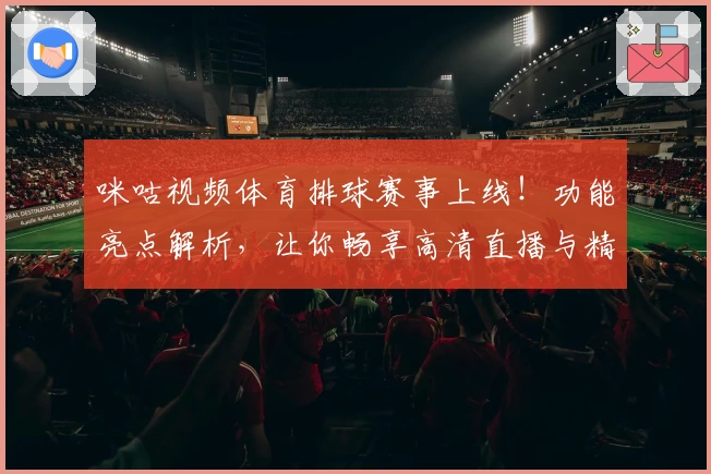 咪咕视频体育排球赛事上线！功能亮点解析，让你畅享高清直播与精彩回放