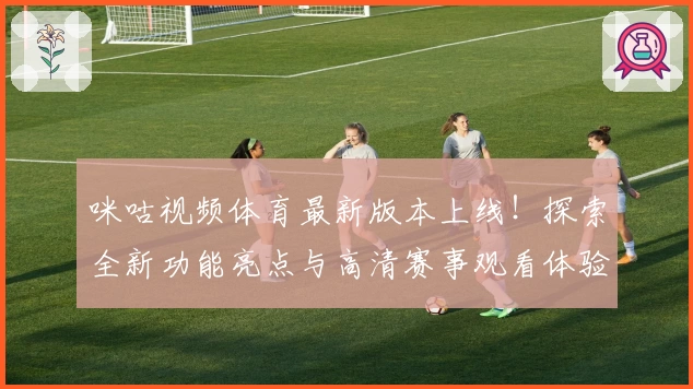 咪咕视频体育最新版本上线！探索全新功能亮点与高清赛事观看体验