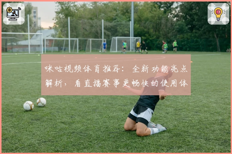 咪咕视频体育推荐：全新功能亮点解析，看直播赛事更畅快的使用体验