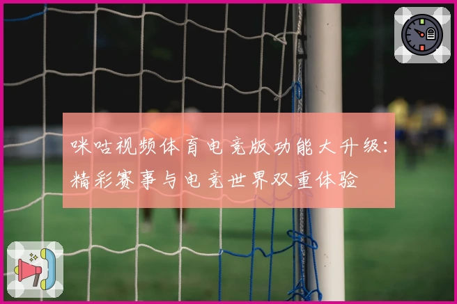 咪咕视频体育电竞版功能大升级：精彩赛事与电竞世界双重体验