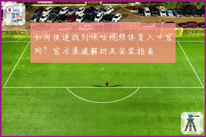 如何快速找到咪咕视频体育入口官网？官方渠道解析及安装指南