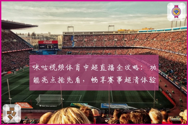 咪咕视频体育中超直播全攻略：功能亮点抢先看，畅享赛事超清体验！