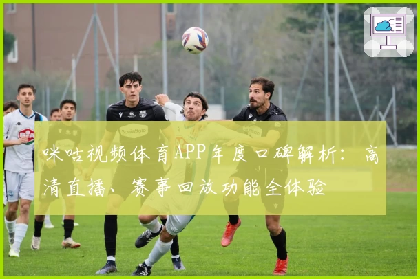 咪咕视频体育APP年度口碑解析：高清直播、赛事回放功能全体验