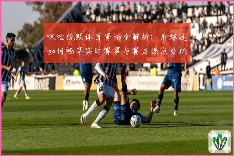 咪咕视频体育资讯全解析：看球迷如何畅享实时赛事与赛后热点分析