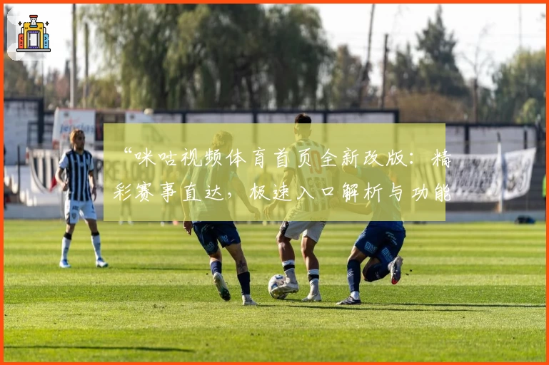“咪咕视频体育首页全新改版：精彩赛事直达，极速入口解析与功能亮点深度体验”