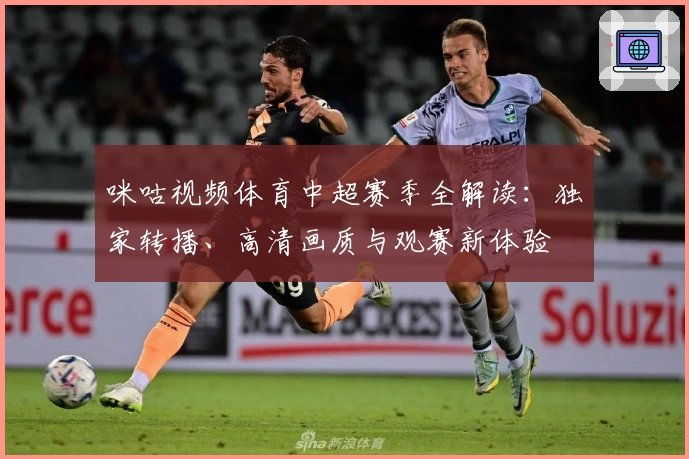 咪咕视频体育中超赛季全解读：独家转播、高清画质与观赛新体验