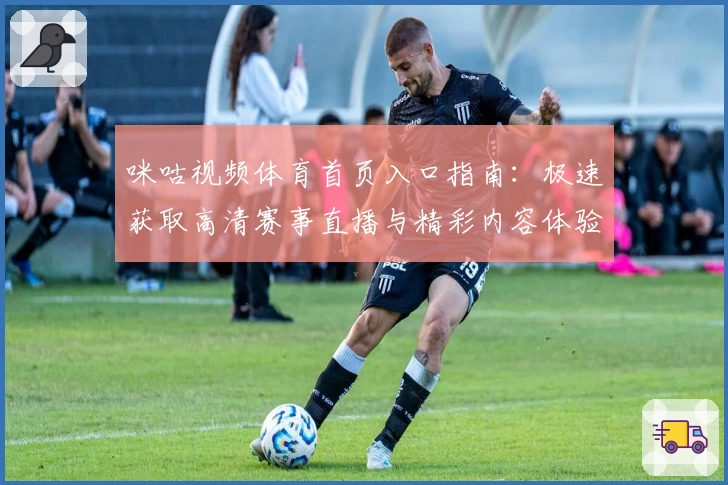 咪咕视频体育首页入口指南：极速获取高清赛事直播与精彩内容体验