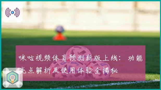 咪咕视频体育预测新版上线：功能亮点解析及使用体验全揭秘