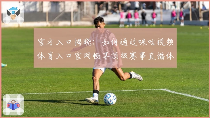 官方入口揭晓：如何通过咪咕视频体育入口官网畅享顶级赛事直播体验