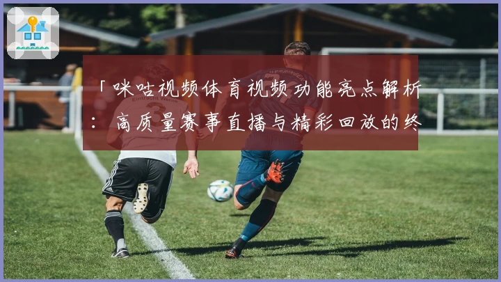 「咪咕视频体育视频功能亮点解析：高质量赛事直播与精彩回放的终极观赛体验」