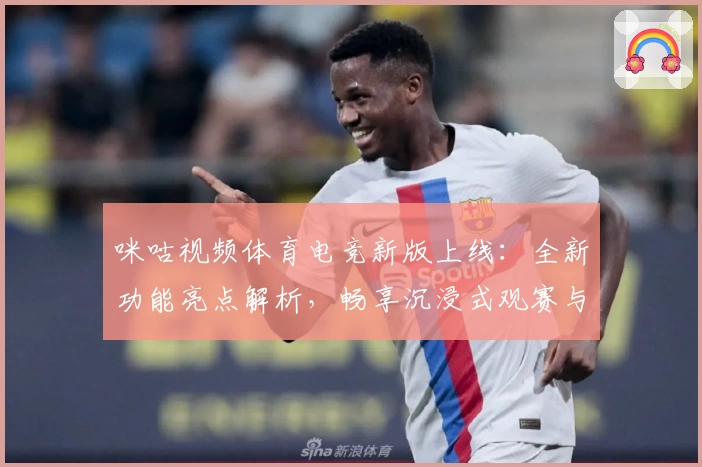 咪咕视频体育电竞新版上线：全新功能亮点解析，畅享沉浸式观赛与电竞体验