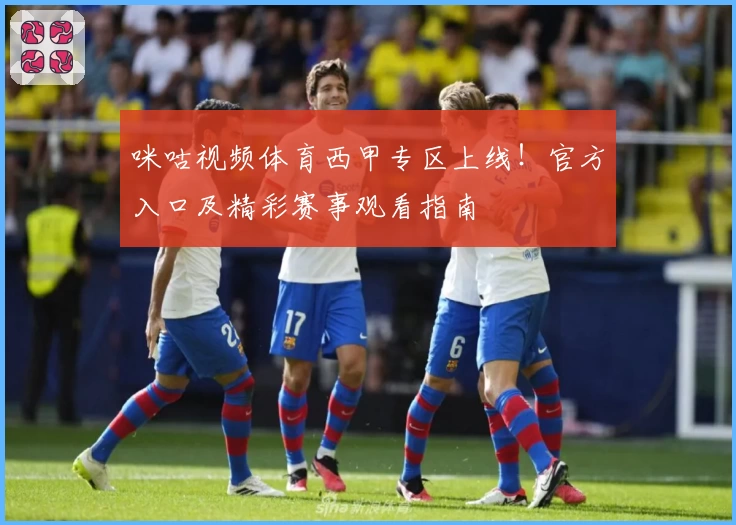 咪咕视频体育西甲专区上线！官方入口及精彩赛事观看指南