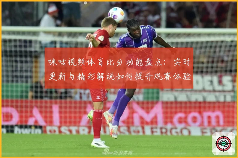 咪咕视频体育比分功能盘点：实时更新与精彩解说如何提升观赛体验
