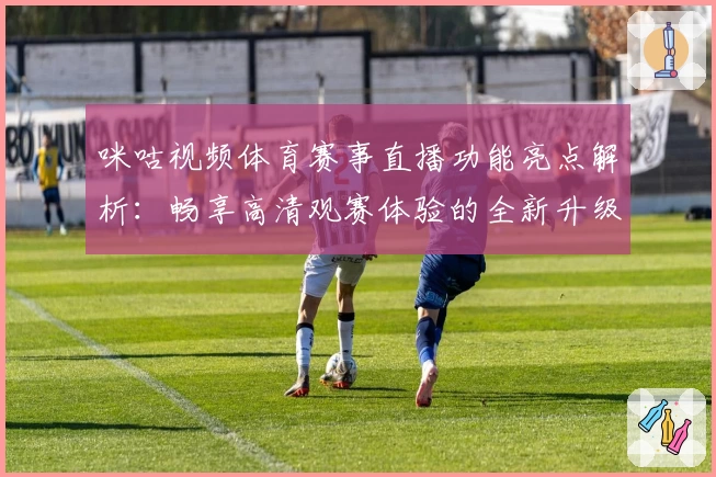 咪咕视频体育赛事直播功能亮点解析：畅享高清观赛体验的全新升级