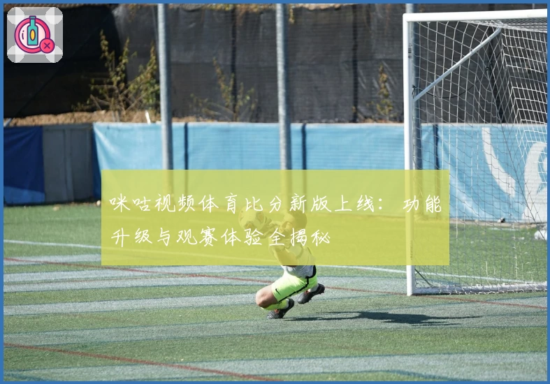 咪咕视频体育比分新版上线：功能升级与观赛体验全揭秘
